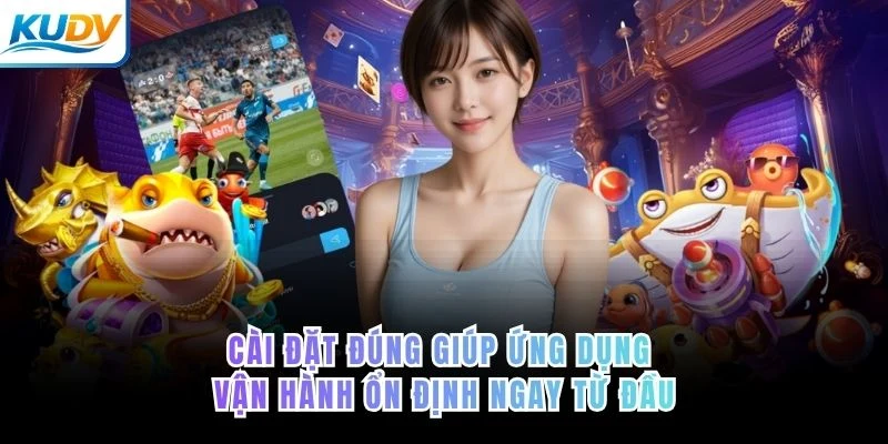 Cài đặt đúng giúp ứng dụng vận hành ổn định ngay từ đầu
