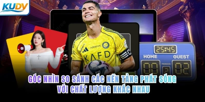Góc nhìn so sánh các nền tảng phát sóng với chất lượng khác nhau