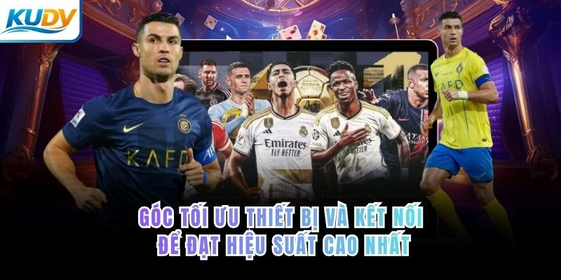 Góc tối ưu thiết bị và kết nối để đạt hiệu suất cao nhất