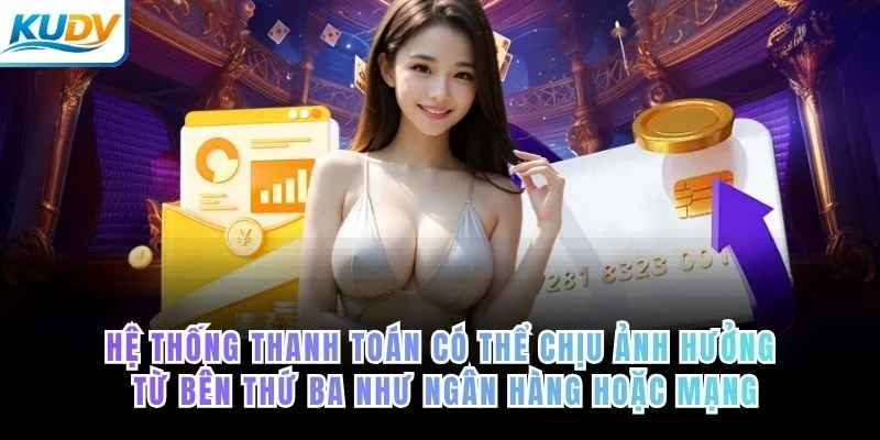 Hệ thống thanh toán có thể chịu ảnh hưởng từ bên thứ ba như ngân hàng hoặc mạng