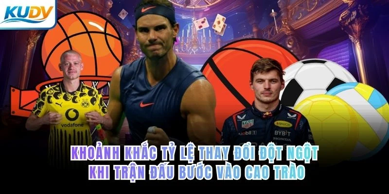 Khoảnh khắc tỷ lệ thay đổi đột ngột khi trận đấu bước vào cao trào