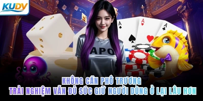 Không cần phô trương, trải nghiệm vẫn đủ sức giữ người dùng ở lại lâu hơn