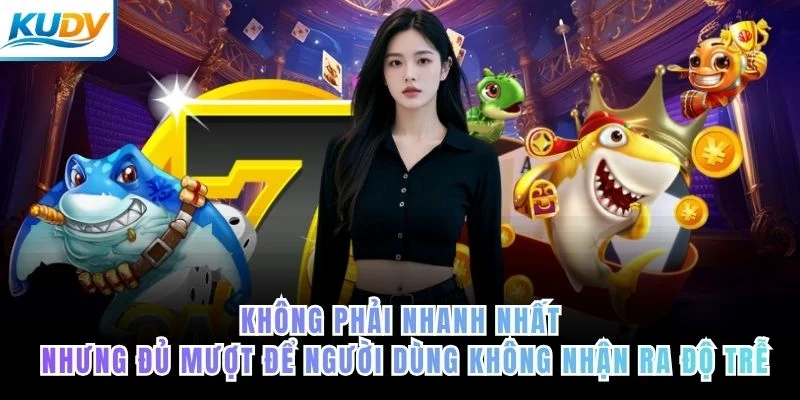 Không phải nhanh nhất, nhưng đủ mượt để người dùng không nhận ra độ trễ