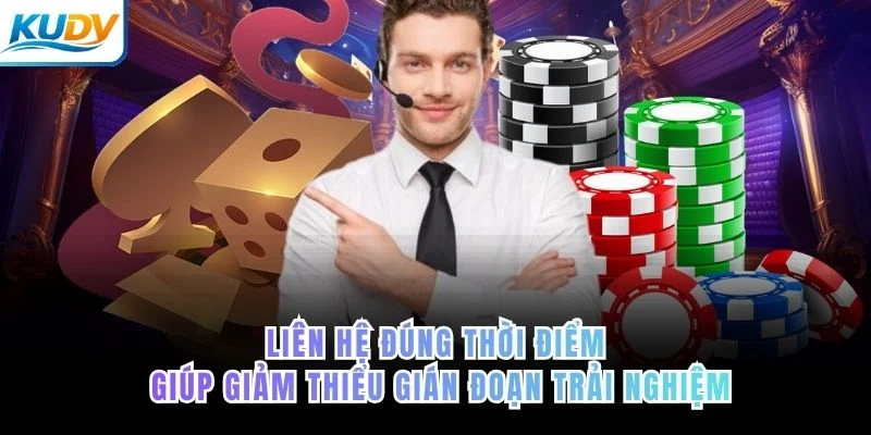 Liên hệ đúng thời điểm giúp giảm thiểu gián đoạn trải nghiệm