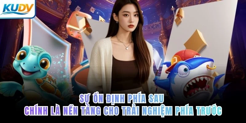 Sự ổn định phía sau chính là nền tảng cho trải nghiệm phía trước