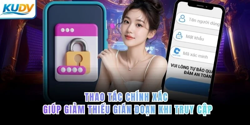 Thao tác chính xác giúp giảm thiểu gián đoạn khi truy cập