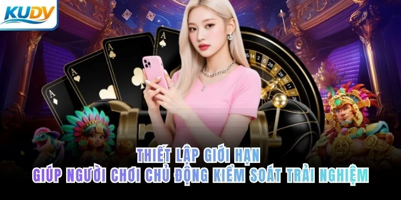 Thiết lập giới hạn giúp người chơi chủ động kiểm soát trải nghiệm của KUDV
