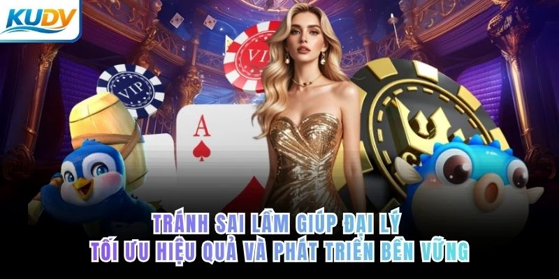 Tránh sai lầm giúp đại lý tối ưu hiệu quả và phát triển bền vững